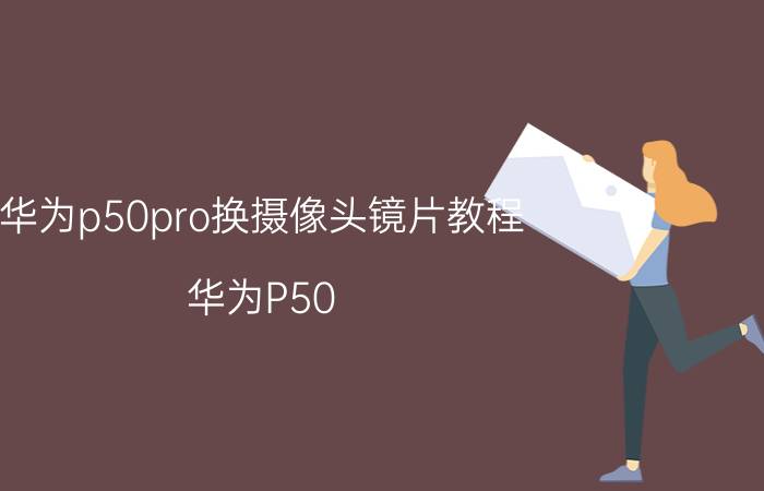 华为p50pro换摄像头镜片教程 华为P50 Pro摄像头维修教程